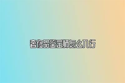 奢侈品鑒定師怎么入行