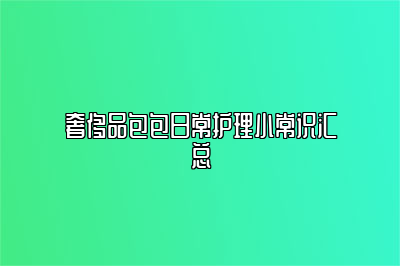 奢侈品包包日常護(hù)理小常識(shí)匯總