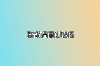 珠寶飾品保養(yǎng)小常識(shí)