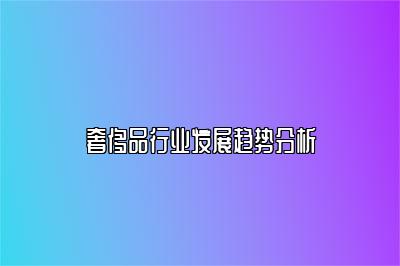 奢侈品行業(yè)發(fā)展趨勢(shì)分析