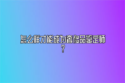 怎么樣才能成為奢侈品鑒定師?