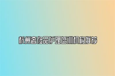 杭州奢侈品護(hù)理培訓(xùn)機(jī)構(gòu)推薦