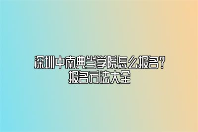 深圳中南典當(dāng)學(xué)院怎么報(bào)名？報(bào)名方法大全