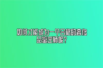 如何才能成為一個合格的奢侈品鑒定師呢？