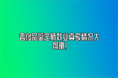 奢侈品鑒定師就業(yè)真實(shí)情況大揭秘！