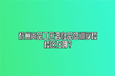 杭州尚品工匠奢侈品培訓(xùn)學(xué)校校區(qū)在哪？