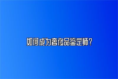 如何成為奢侈品鑒定師？