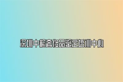 深圳中檢奢侈品鑒定培訓(xùn)中心