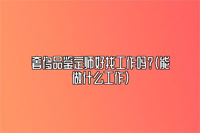 奢侈品鑒定師好找工作嗎？（能做什么工作）