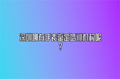 深圳哪有手表鑒定培訓機構呢？