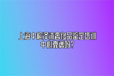上海中檢澤沐奢侈品鑒定培訓(xùn)中心靠譜嗎？