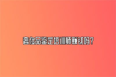 奢侈品鑒定培訓(xùn)師賺錢嗎？