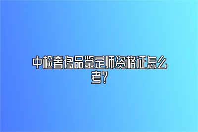 中檢奢侈品鑒定師資格證怎么考？