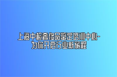 上海中檢奢侈品鑒定培訓(xùn)中心-為你開啟行業(yè)新旅程