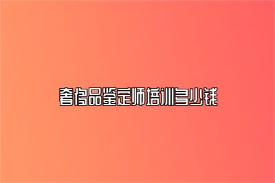 奢侈品鑒定師培訓多少錢