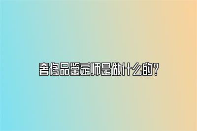 奢侈品鑒定師是做什么的？
