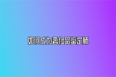 如何成為奢侈品鑒定師
