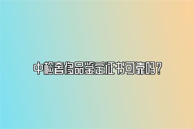中檢奢侈品鑒定證書可靠嗎?