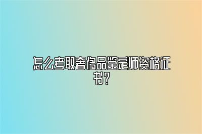 怎么考取奢侈品鑒定師資格證書？
