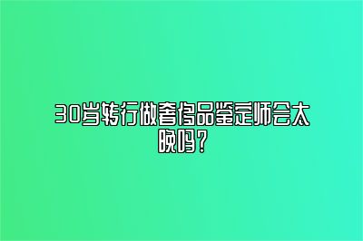 30歲轉(zhuǎn)行做奢侈品鑒定師會(huì)太晚嗎？