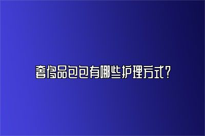 奢侈品包包有哪些護(hù)理方式？