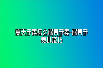 夏天手表怎么保養(yǎng)手表-保養(yǎng)手表小技巧