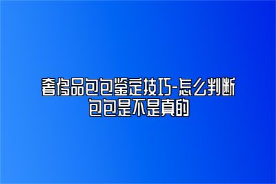 奢侈品包包鑒定技巧-怎么判斷包包是不是真的
