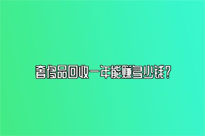 奢侈品回收一年能賺多少錢？