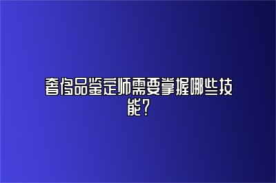 奢侈品鑒定師需要掌握哪些技能？