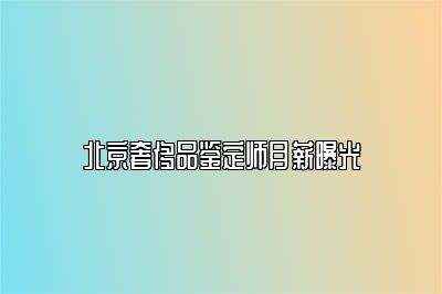 北京奢侈品鑒定師月薪曝光