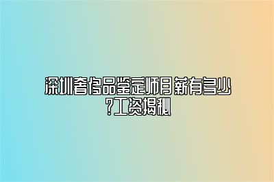 深圳奢侈品鑒定師月薪有多少？工資揭秘