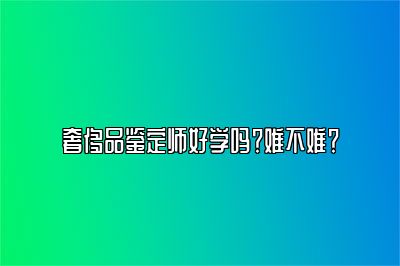 奢侈品鑒定師好學嗎？難不難？