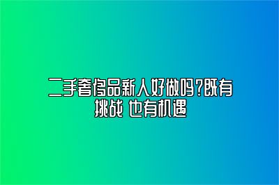 二手奢侈品新人好做嗎？既有挑戰(zhàn) 也有機遇
