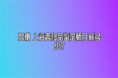 揭秘 上海奢侈品鑒定師月薪多少？