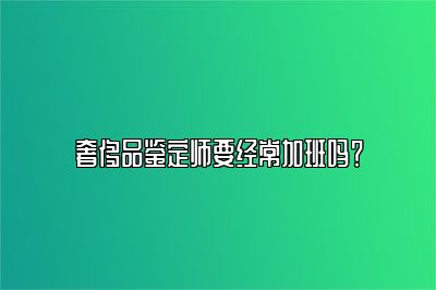 奢侈品鑒定師要經(jīng)常加班嗎？