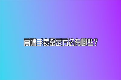 高端手表鑒定方法有哪些？
