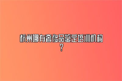 杭州哪有奢侈品鑒定培訓機構？