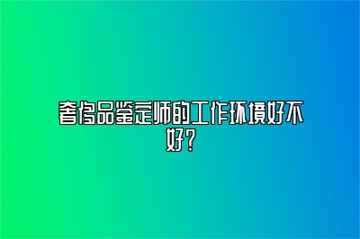 奢侈品鑒定師的工作環(huán)境好不好？