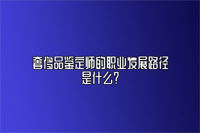 奢侈品鑒定師的職業(yè)發(fā)展路徑是什么？
