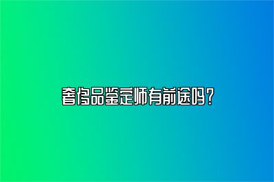 奢侈品鑒定師有前途嗎？