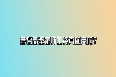 奢侈品鑒定師工資真的高嗎？