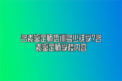 名表鑒定師培訓(xùn)多少錢學(xué)？名表鑒定師學(xué)校內(nèi)容
