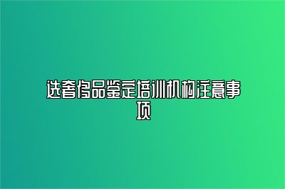 選奢侈品鑒定培訓(xùn)機(jī)構(gòu)注意事項(xiàng)