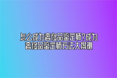 怎么成為奢侈品鑒定師？成為奢侈品鑒定師方法大揭秘