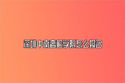 深圳中南奢檢學(xué)院怎么報(bào)名