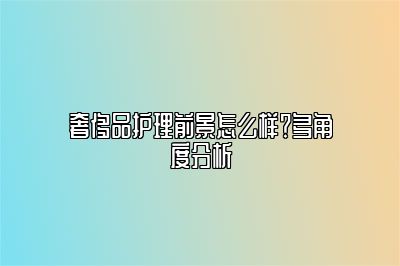 奢侈品護(hù)理前景怎么樣？多角度分析