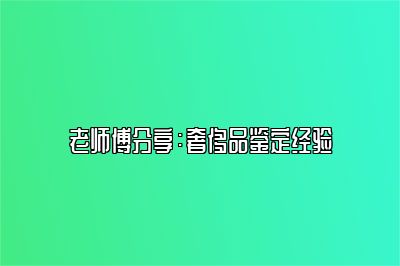 老師傅分享：奢侈品鑒定經(jīng)驗