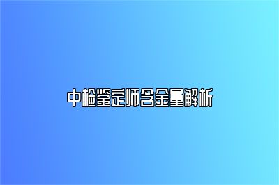 中檢鑒定師含金量解析