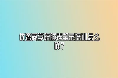 優(yōu)奢商學(xué)院腕表鑒定培訓(xùn)怎么樣？