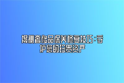 揭秘奢侈品保養(yǎng)修復技巧：守護您的珍貴資產